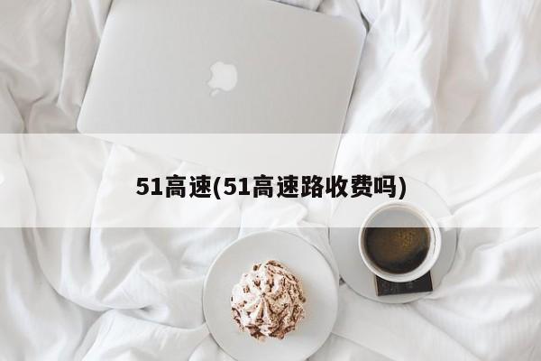 51高速(51高速路收费吗)