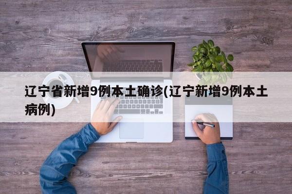 辽宁省新增9例本土确诊(辽宁新增9例本土病例)