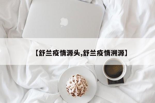 【舒兰疫情源头,舒兰疫情溯源】