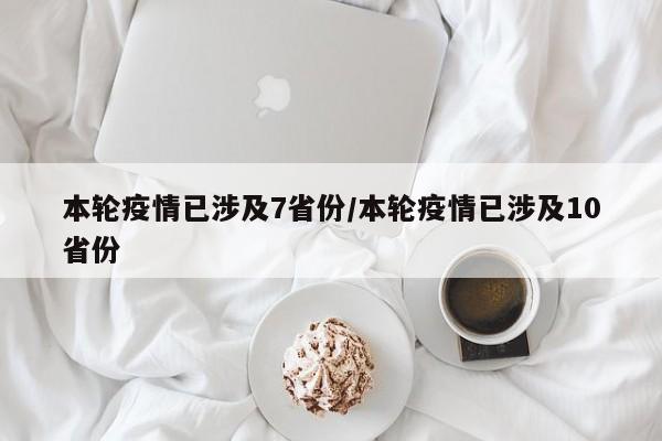 本轮疫情已涉及7省份/本轮疫情已涉及10省份