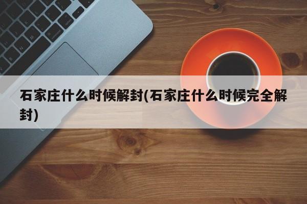 石家庄什么时候解封(石家庄什么时候完全解封)