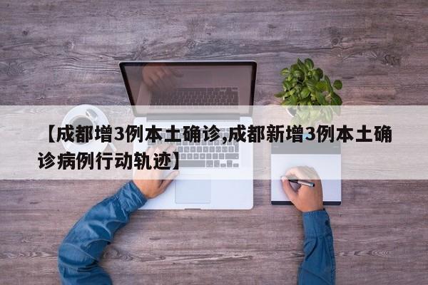 【成都增3例本土确诊,成都新增3例本土确诊病例行动轨迹】