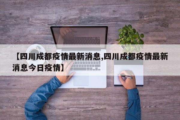 【四川成都疫情最新消息,四川成都疫情最新消息今日疫情】