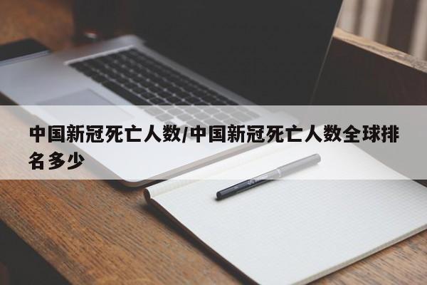 中国新冠死亡人数/中国新冠死亡人数全球排名多少