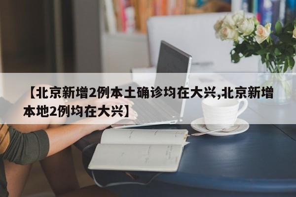 【北京新增2例本土确诊均在大兴,北京新增本地2例均在大兴】