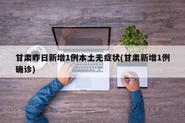 甘肃昨日新增1例本土无症状(甘肃新增1例确诊)