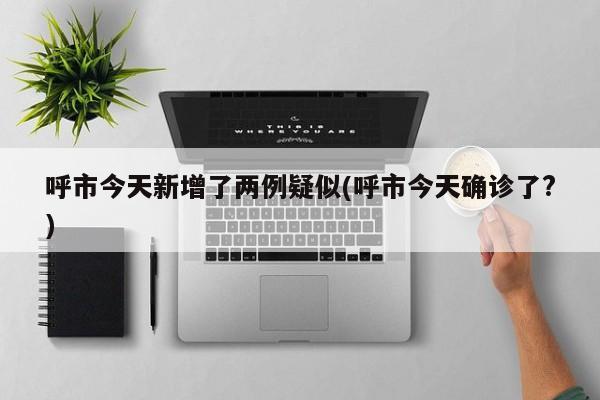 呼市今天新增了两例疑似(呼市今天确诊了?)