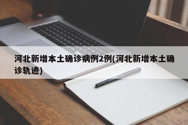 河北新增本土确诊病例2例(河北新增本土确诊轨迹)