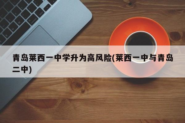 青岛莱西一中学升为高风险(莱西一中与青岛二中)