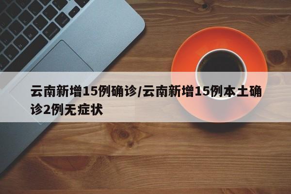 云南新增15例确诊/云南新增15例本土确诊2例无症状