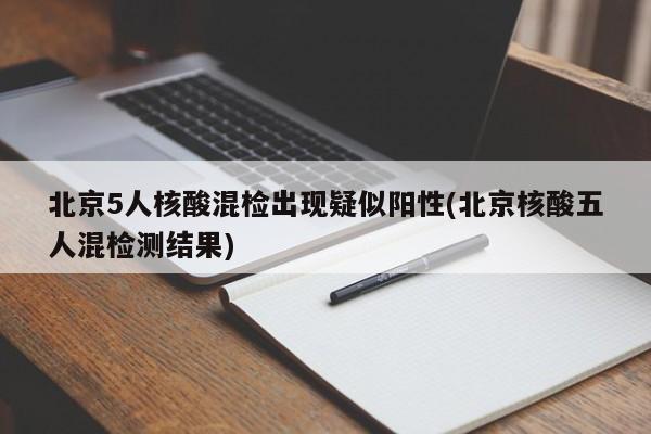 北京5人核酸混检出现疑似阳性(北京核酸五人混检测结果)