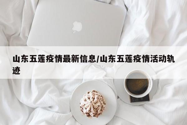 山东五莲疫情最新信息/山东五莲疫情活动轨迹