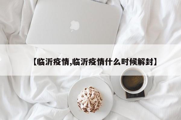 【临沂疫情,临沂疫情什么时候解封】