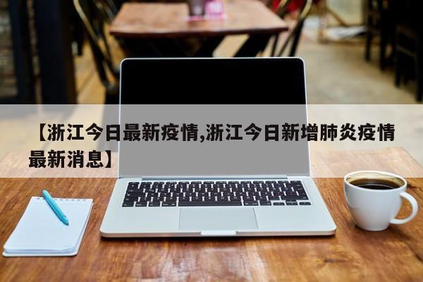 【浙江今日最新疫情,浙江今日新增肺炎疫情最新消息】