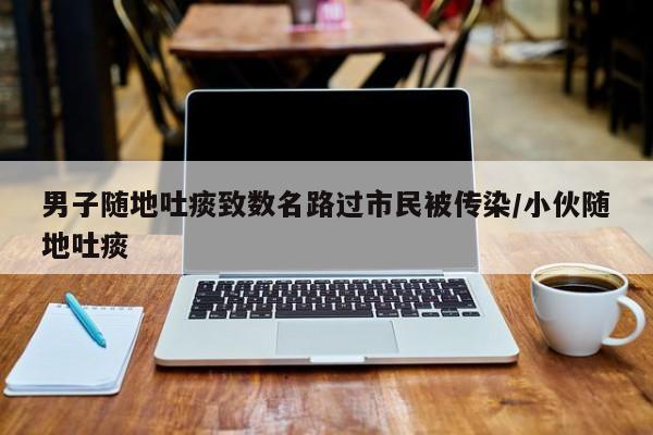 男子随地吐痰致数名路过市民被传染/小伙随地吐痰