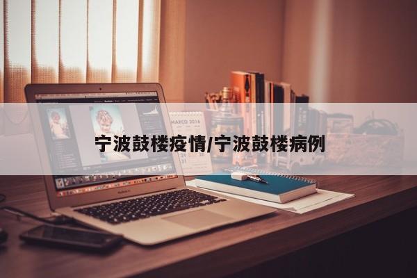 宁波鼓楼疫情/宁波鼓楼病例