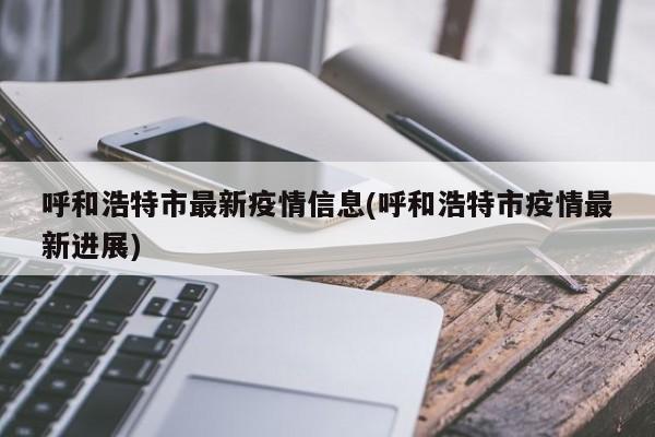 呼和浩特市最新疫情信息(呼和浩特市疫情最新进展)