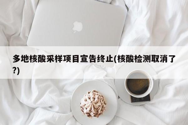 多地核酸采样项目宣告终止(核酸检测取消了?)