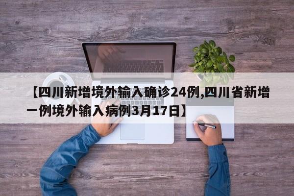 【四川新增境外输入确诊24例,四川省新增一例境外输入病例3月17日】