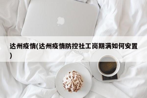 达州疫情(达州疫情防控社工岗期满如何安置)
