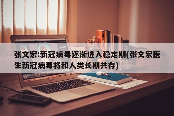 张文宏:新冠病毒逐渐进入稳定期(张文宏医生新冠病毒将和人类长期共存)