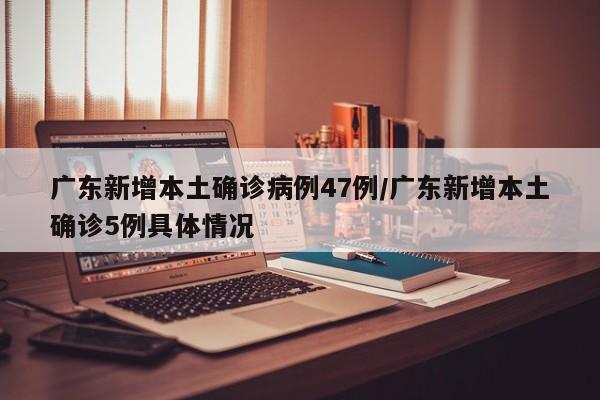 广东新增本土确诊病例47例/广东新增本土确诊5例具体情况