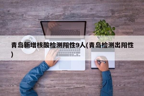 青岛新增核酸检测阳性9人(青岛检测出阳性)
