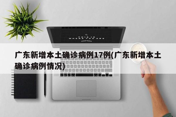 广东新增本土确诊病例17例(广东新增本土确诊病例情况)
