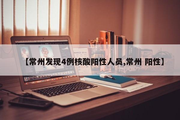 【常州发现4例核酸阳性人员,常州 阳性】