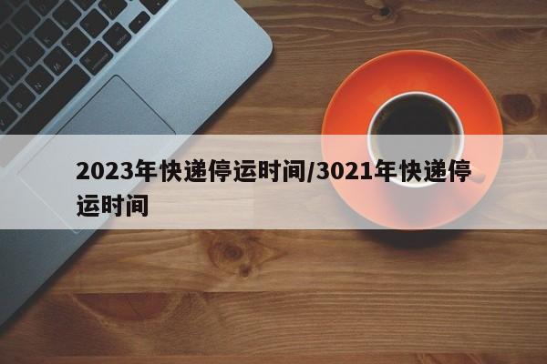 2023年快递停运时间/3021年快递停运时间