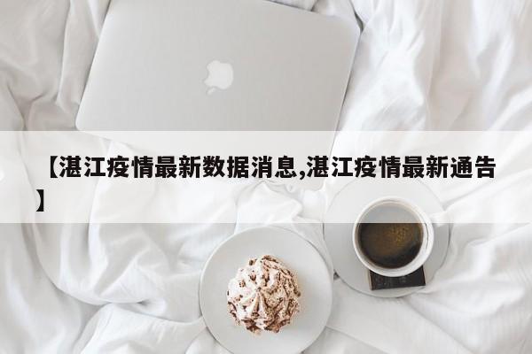 【湛江疫情最新数据消息,湛江疫情最新通告】
