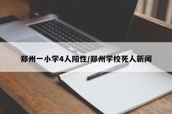 郑州一小学4人阳性/郑州学校死人新闻
