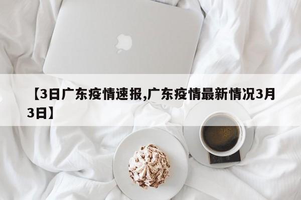 【3日广东疫情速报,广东疫情最新情况3月3日】