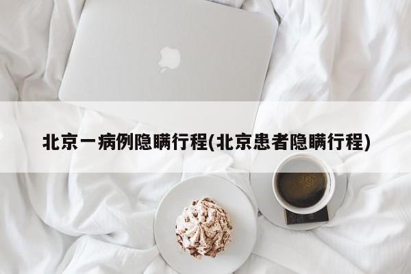北京一病例隐瞒行程(北京患者隐瞒行程)