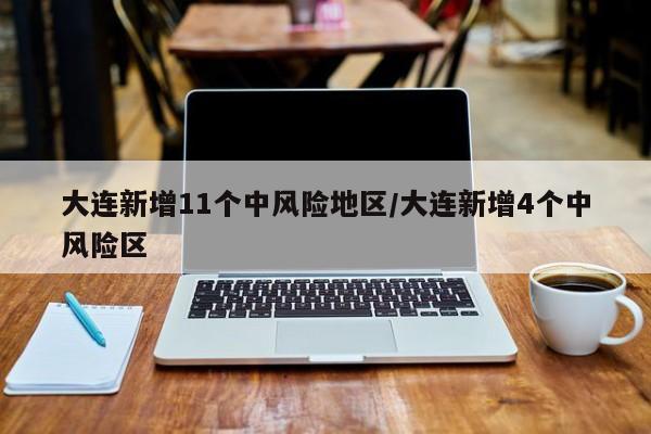 大连新增11个中风险地区/大连新增4个中风险区