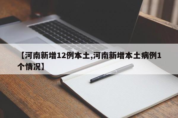 【河南新增12例本土,河南新增本土病例1个情况】