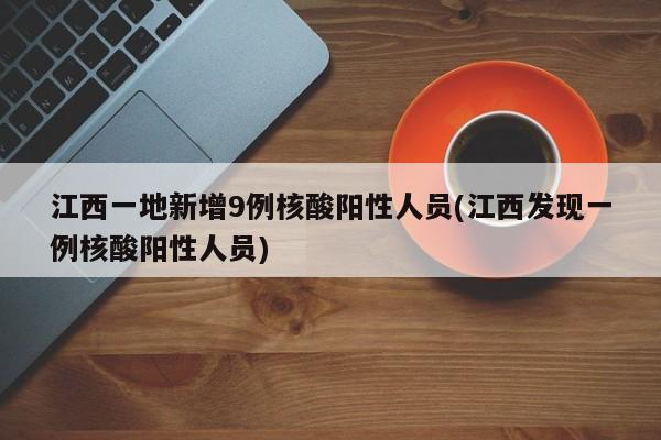 江西一地新增9例核酸阳性人员(江西发现一例核酸阳性人员)