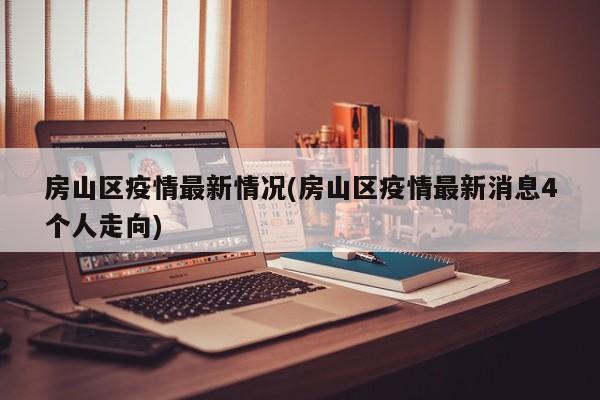 房山区疫情最新情况(房山区疫情最新消息4个人走向)