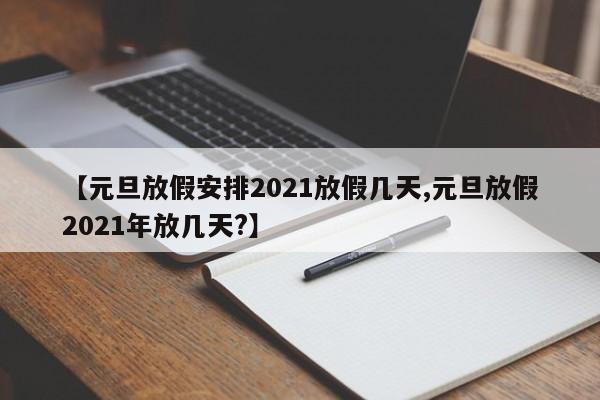 【元旦放假安排2021放假几天,元旦放假2021年放几天?】