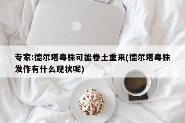 专家:德尔塔毒株可能卷土重来(德尔塔毒株发作有什么现状呢)