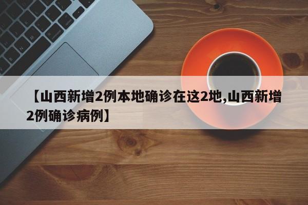 【山西新增2例本地确诊在这2地,山西新增2例确诊病例】