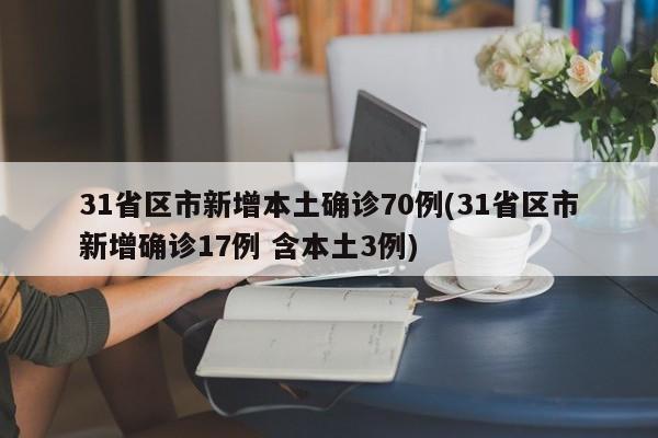 31省区市新增本土确诊70例(31省区市新增确诊17例 含本土3例)