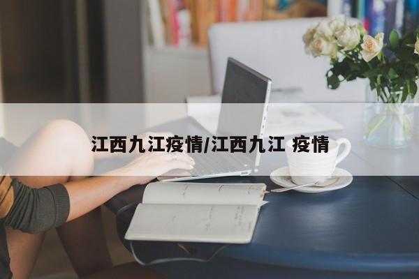 江西九江疫情/江西九江 疫情