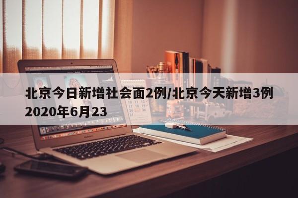 北京今日新增社会面2例/北京今天新增3例2020年6月23