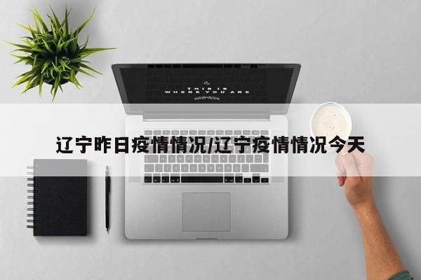 辽宁昨日疫情情况/辽宁疫情情况今天
