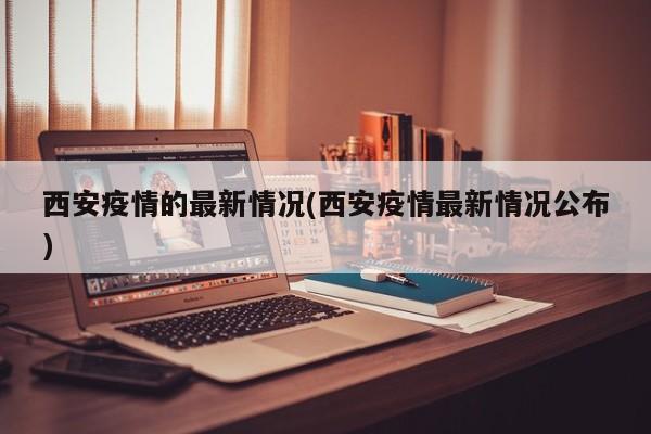 西安疫情的最新情况(西安疫情最新情况公布)