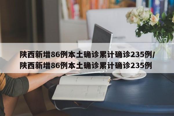 陕西新增86例本土确诊累计确诊235例/陕西新增86例本土确诊累计确诊235例