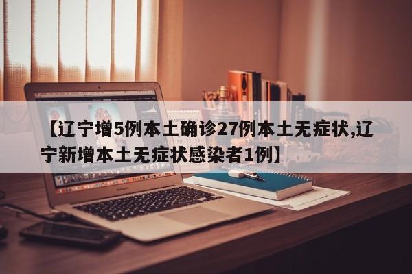 【辽宁增5例本土确诊27例本土无症状,辽宁新增本土无症状感染者1例】