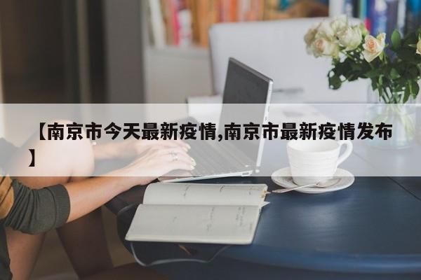 【南京市今天最新疫情,南京市最新疫情发布】