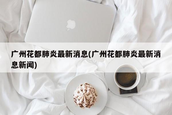 广州花都肺炎最新消息(广州花都肺炎最新消息新闻)